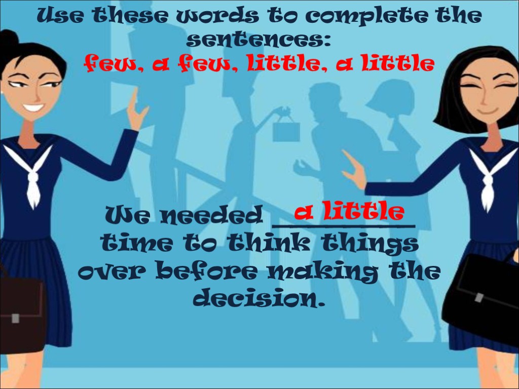 Use these words to complete the sentences: few, a few, little, a little We